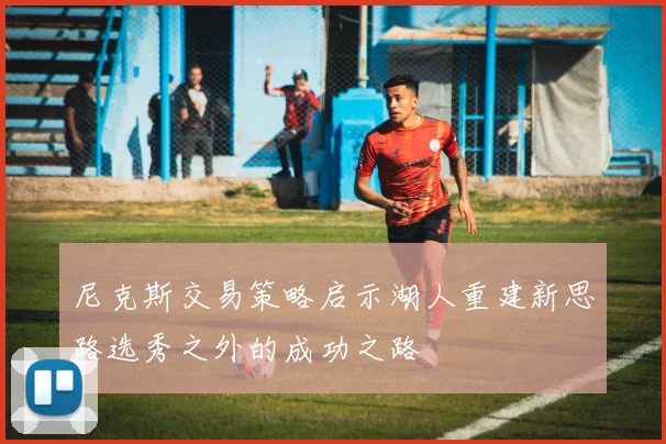 尼克斯交易策略启示湖人重建新思路选秀之外的成功之路