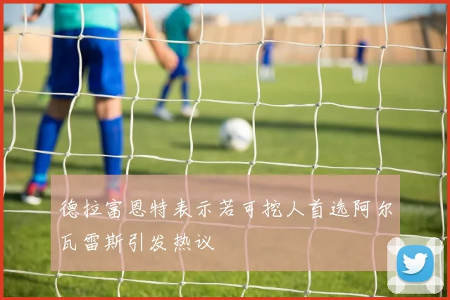 德拉富恩特表示若可挖人首选阿尔瓦雷斯引发热议