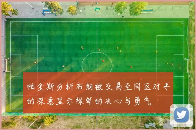 帕金斯分析布朗被交易至同区对手的深意显示绿军的决心与勇气