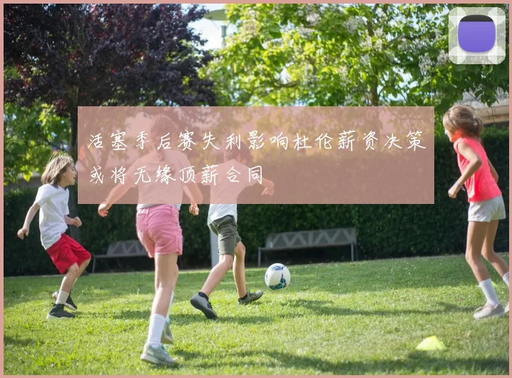 活塞季后赛失利影响杜伦薪资决策或将无缘顶薪合同