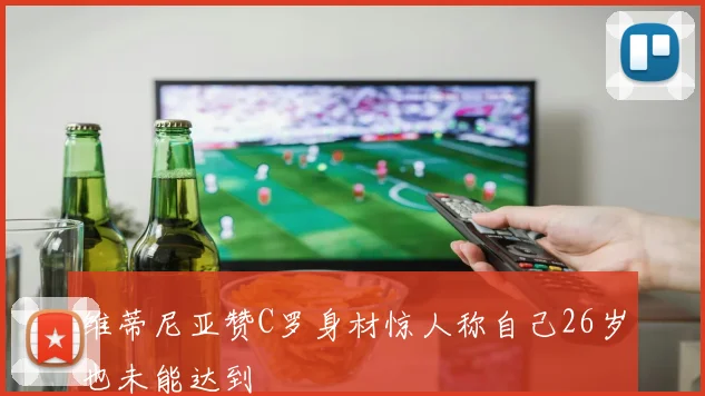 维蒂尼亚赞C罗身材惊人称自己26岁也未能达到
