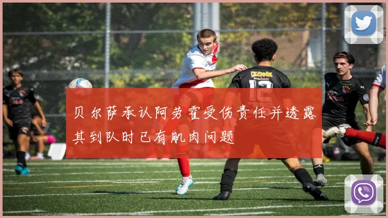 贝尔萨承认阿劳霍受伤责任并透露其到队时已有肌肉问题