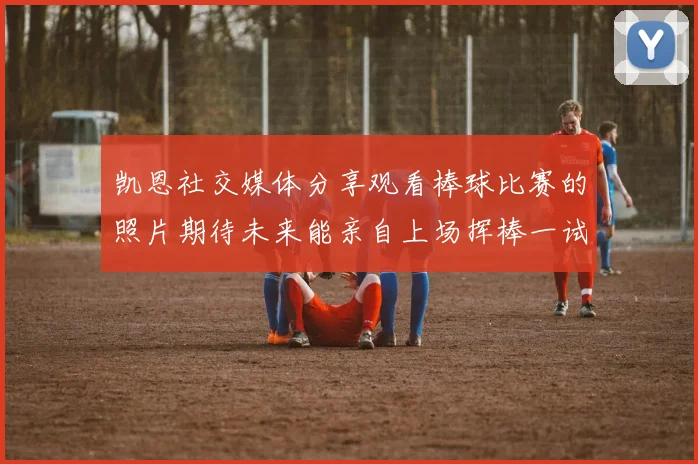 凯恩社交媒体分享观看棒球比赛的照片期待未来能亲自上场挥棒一试