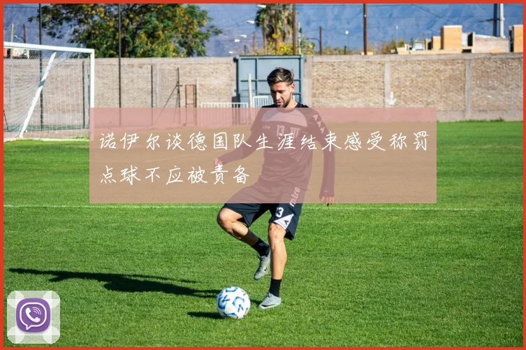 诺伊尔谈德国队生涯结束感受称罚点球不应被责备