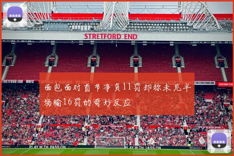 面包面对首节净负11罚却称未见半场输16罚的奇妙反应